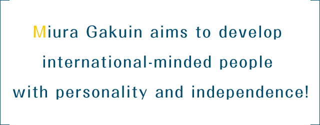 Miura Gakuin aims to develop international-minded people with personality and independence!