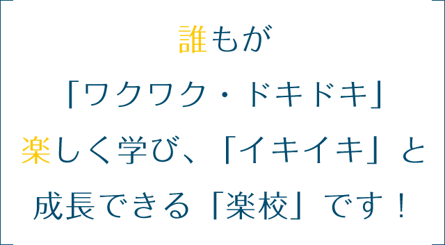 誰もが「ワクワク・ドキドキ」楽しく学び、「イキイキ」と成長できる「楽校」です！