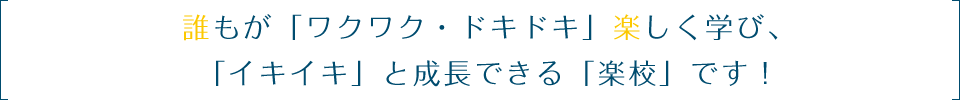誰もが「ワクワク・ドキドキ」楽しく学び、「イキイキ」と成長できる「楽校」です！